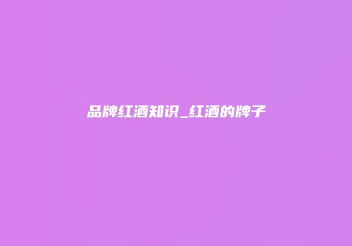 品牌红酒知识_红酒的牌子