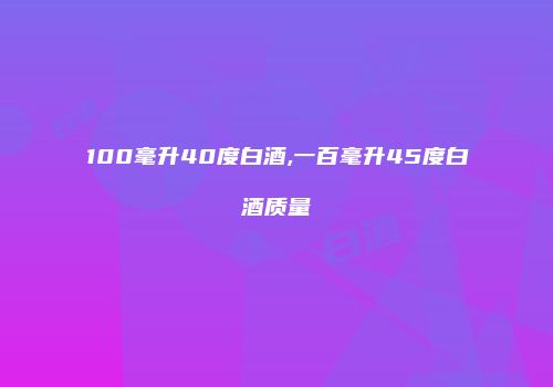 100毫升40度白酒,一百毫升45度白酒质量