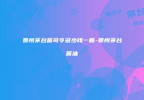 贵州茅台酱司令多少钱一瓶-贵州茅台酱油