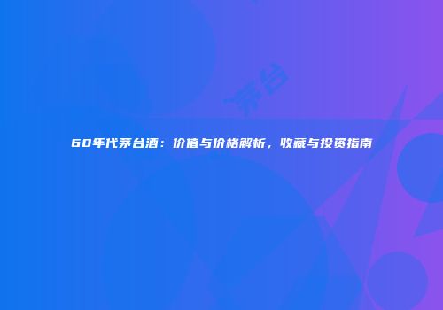 60年代茅台酒：价值与价格解析，收藏与投资指南