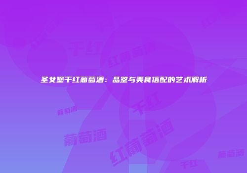 圣女堡干红葡萄酒：品鉴与美食搭配的艺术解析