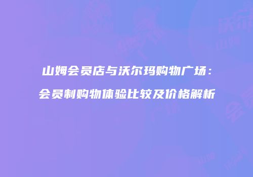 山姆会员店与沃尔玛购物广场：会员制购物体验比较及价格解析