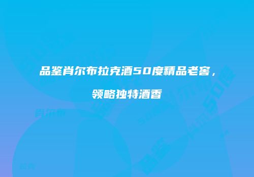 品鉴肖尔布拉克酒50度精品老窖，领略独特酒香