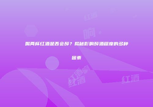 喝两杯红酒是否会醉？揭秘影响醉酒程度的多种因素