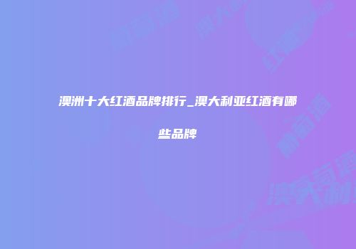 澳洲十大红酒品牌排行_澳大利亚红酒有哪些品牌