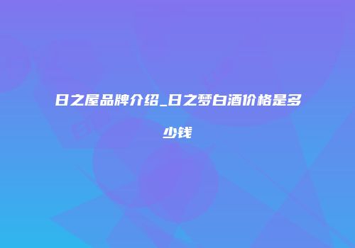 日之屋品牌介绍_日之梦白酒价格是多少钱