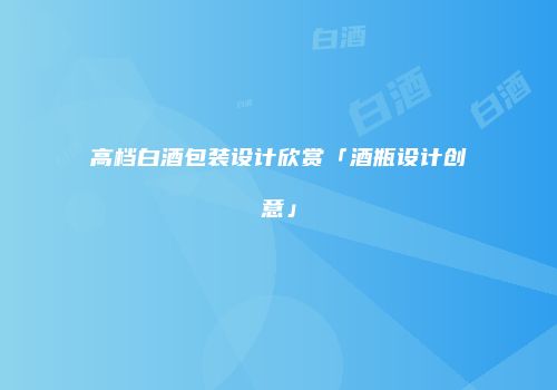 高档白酒包装设计欣赏「酒瓶设计创意」