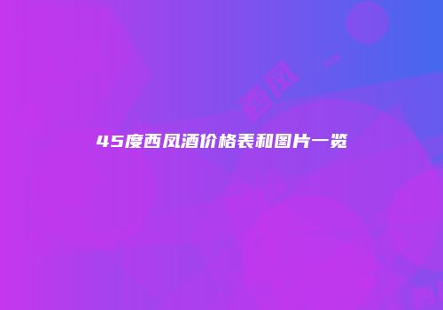 45度西凤酒价格表和图片一览