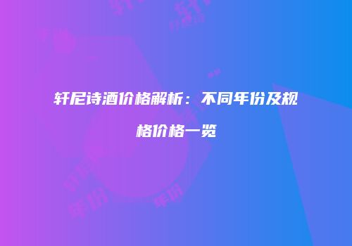 轩尼诗酒价格解析：不同年份及规格价格一览
