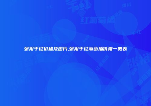 张裕干红价格及图片,张裕干红葡萄酒价格一览表