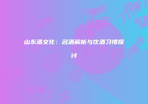 山东酒文化：名酒解析与饮酒习惯探讨