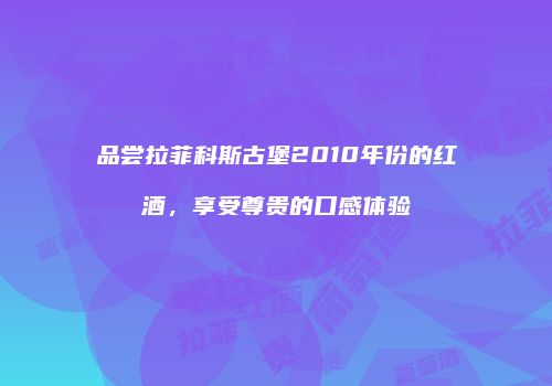 品尝拉菲科斯古堡2010年份的红酒，享受尊贵的口感体验