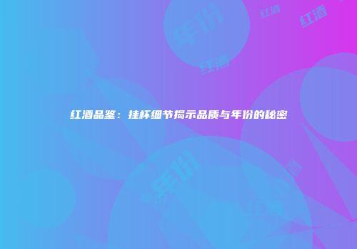 红酒品鉴：挂杯细节揭示品质与年份的秘密