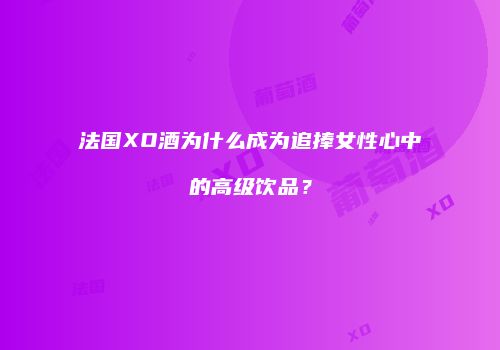 法国XO酒为什么成为追捧女性心中的高级饮品？