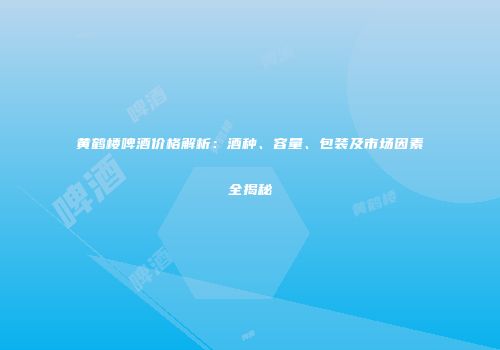 黄鹤楼啤酒价格解析：酒种、容量、包装及市场因素全揭秘