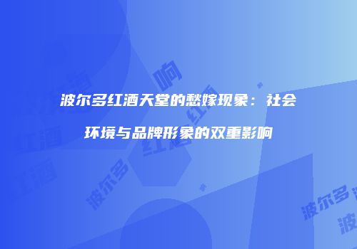 波尔多红酒天堂的愁嫁现象：社会环境与品牌形象的双重影响