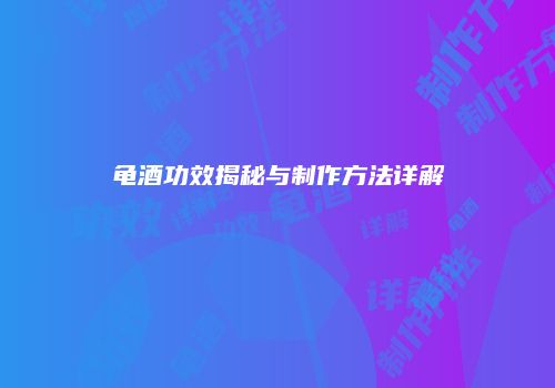 龟酒功效揭秘与制作方法详解
