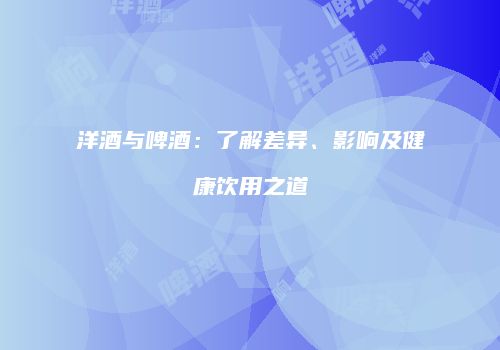 洋酒与啤酒：了解差异、影响及健康饮用之道