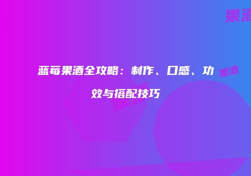 蓝莓果酒全攻略：制作、口感、功效与搭配技巧