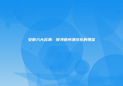 安徽八大名酒：探寻徽州酒文化的瑰宝