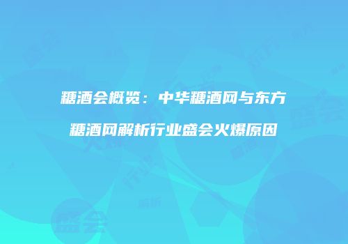 糖酒会概览：中华糖酒网与东方糖酒网解析行业盛会火爆原因