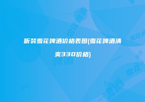 听装雪花啤酒价格表图(雪花啤酒清爽330价格)
