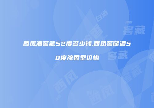 西凤酒窖藏52度多少钱,西凤窖储酒50度浓香型价格