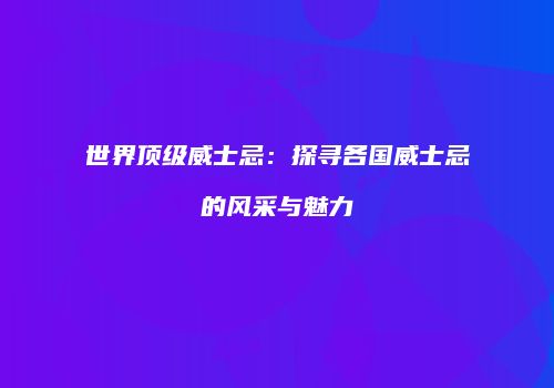 世界顶级威士忌：探寻各国威士忌的风采与魅力