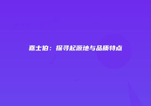 嘉士伯：探寻起源地与品质特点