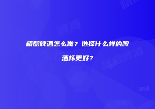 精酿啤酒怎么做？选择什么样的啤酒杯更好？