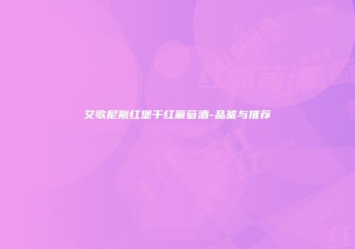 艾歌尼斯红堡干红葡萄酒-品鉴与推荐
