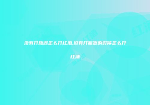 没有开瓶器怎么开红酒,没有开瓶器的时候怎么开红酒