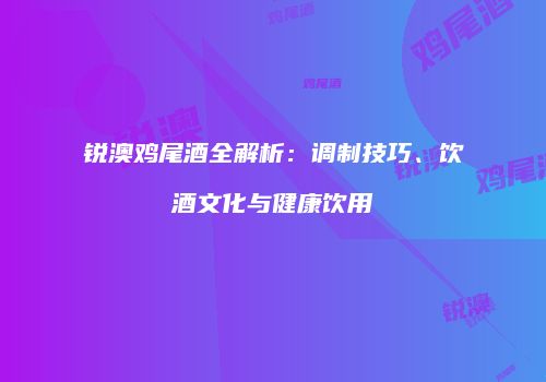 锐澳鸡尾酒全解析：调制技巧、饮酒文化与健康饮用