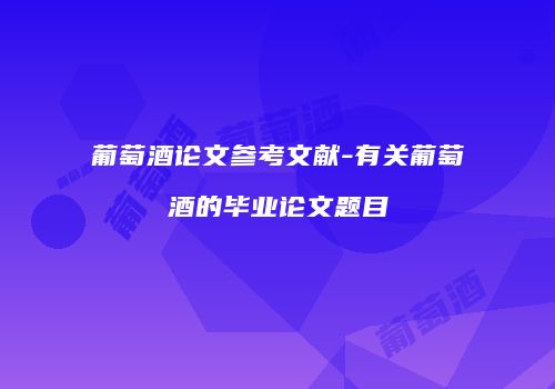 葡萄酒论文参考文献-有关葡萄酒的毕业论文题目