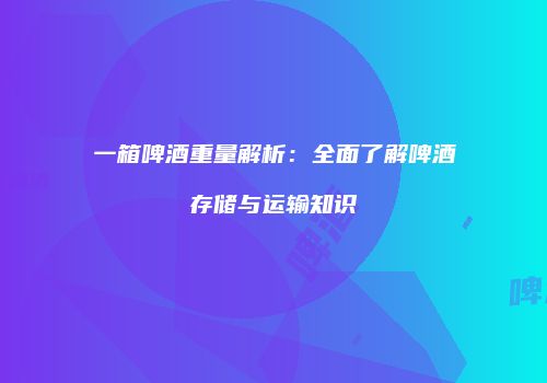 一箱啤酒重量解析：全面了解啤酒存储与运输知识
