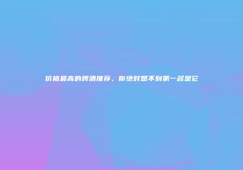 价格最高的啤酒推荐，你绝对想不到第一名是它
