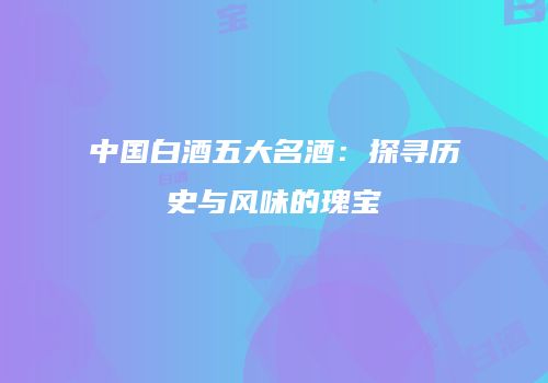 中国白酒五大名酒：探寻历史与风味的瑰宝