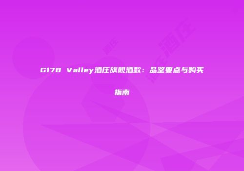 G178 Valley酒庄旗舰酒款：品鉴要点与购买指南
