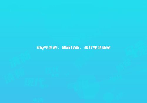 小q气泡酒：清新口感，现代生活新宠