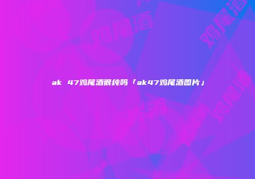ak 47鸡尾酒很纯吗「ak47鸡尾酒图片」