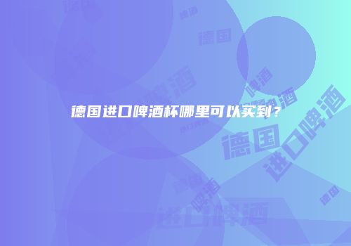 德国进口啤酒杯哪里可以买到？
