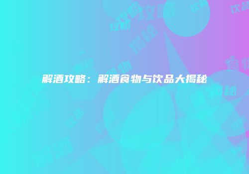 解酒攻略：解酒食物与饮品大揭秘