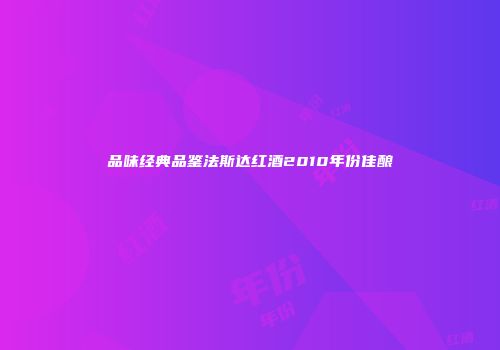 品味经典品鉴法斯达红酒2010年份佳酿