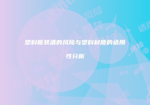 塑料瓶装酒的风险与塑料材质的适用性分析