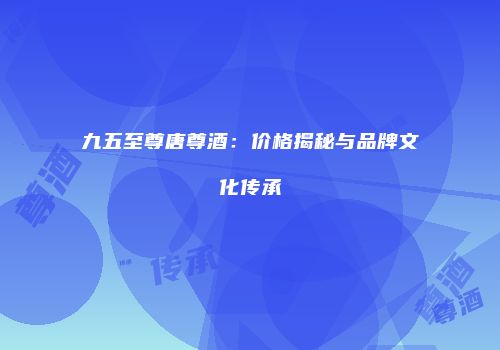 九五至尊唐尊酒：价格揭秘与品牌文化传承