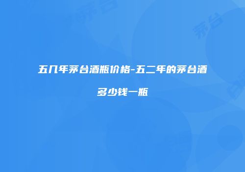 五几年茅台酒瓶价格-五二年的茅台酒多少钱一瓶