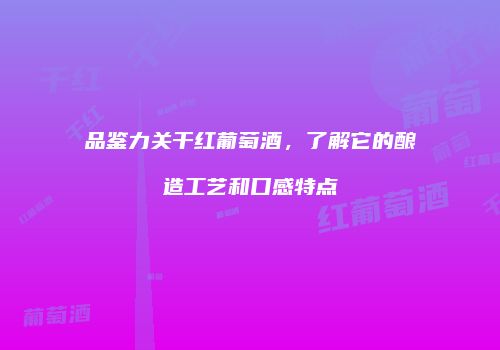 品鉴力关干红葡萄酒，了解它的酿造工艺和口感特点