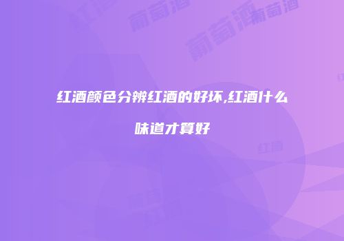 红酒颜色分辨红酒的好坏,红酒什么味道才算好