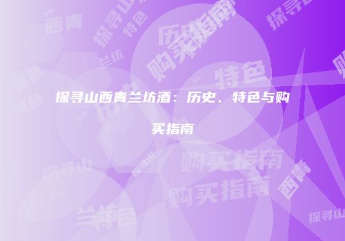 探寻山西青兰坊酒：历史、特色与购买指南