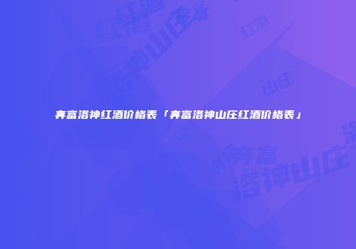奔富洛神红酒价格表「奔富洛神山庄红酒价格表」